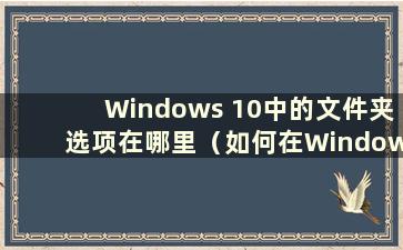 Windows 10中的文件夹选项在哪里（如何在Windows 10中打开文件夹选项）